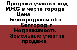 Продажа участка под ИЖС в черте города › Цена ­ 1 700 000 - Белгородская обл., Белгород г. Недвижимость » Земельные участки продажа   